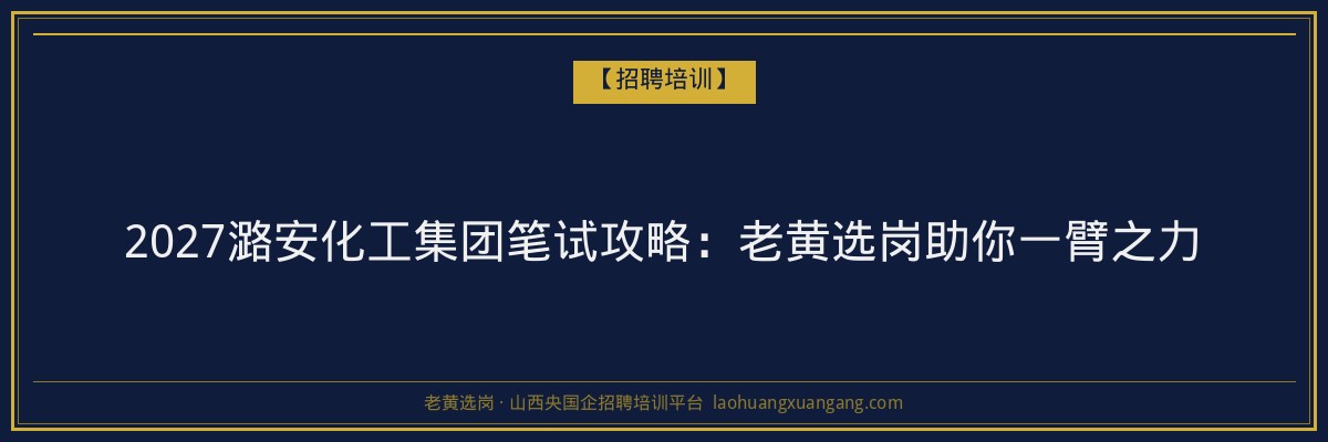 2027潞安化工集团笔试攻略：老黄选岗助你一臂之力 - 老黄选岗