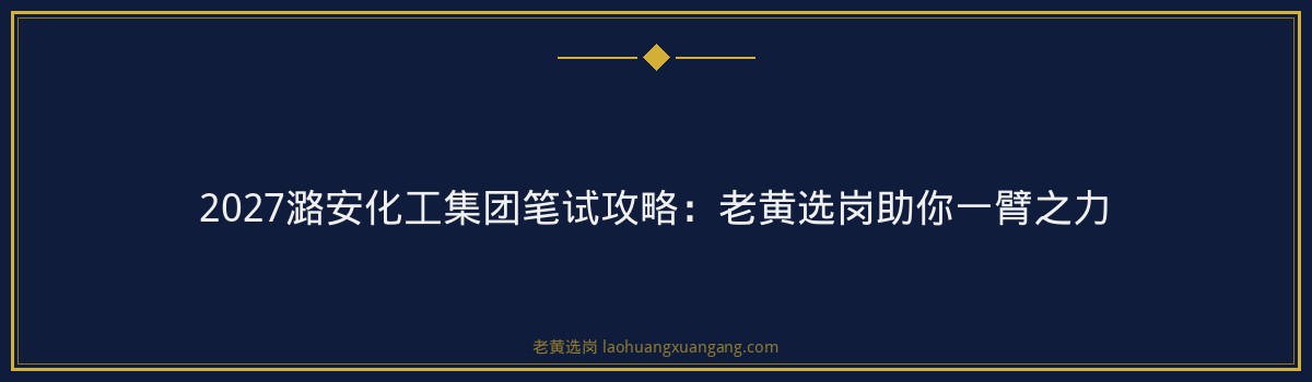 2027潞安化工集团笔试攻略：老黄选岗助你一臂之力 - 要点