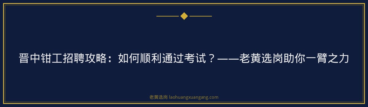 晋中钳工招聘攻略：如何顺利通过考试？——老黄选岗助你一臂之力 - 要点