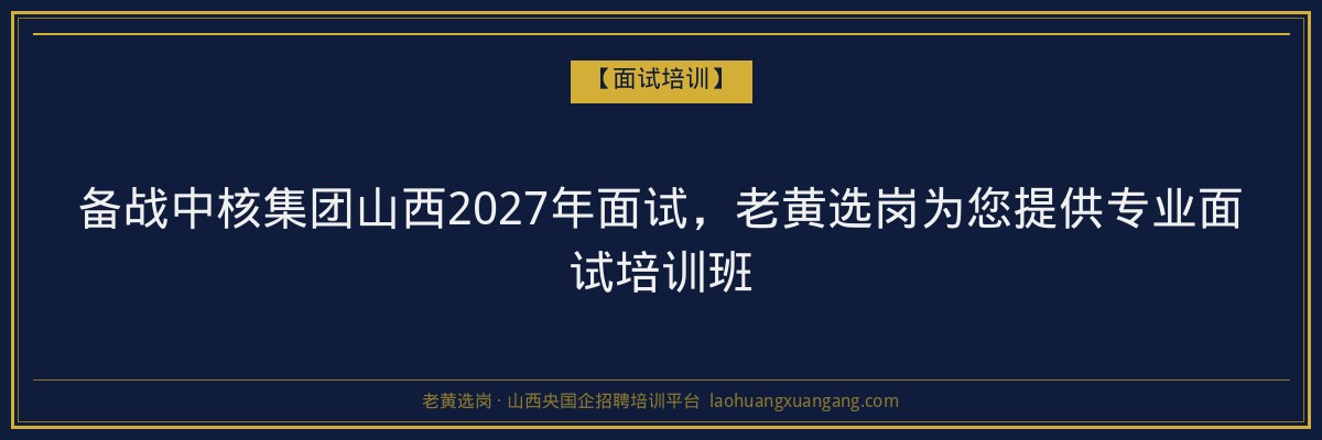 备战中核集团山西2027年面试，老黄选岗为您提供专业面试培训班 - 老黄选岗