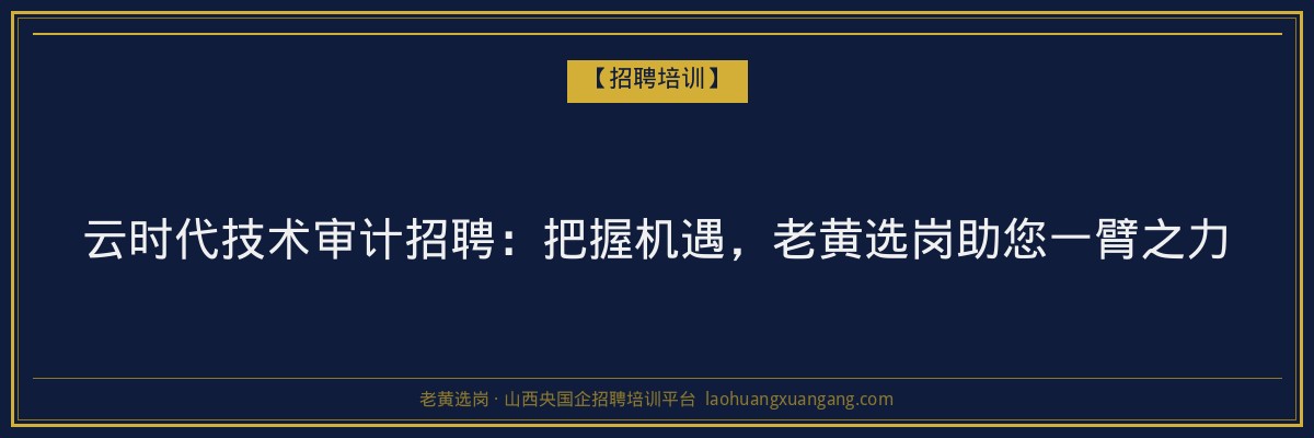 云时代技术审计招聘：把握机遇，老黄选岗助您一臂之力 - 老黄选岗