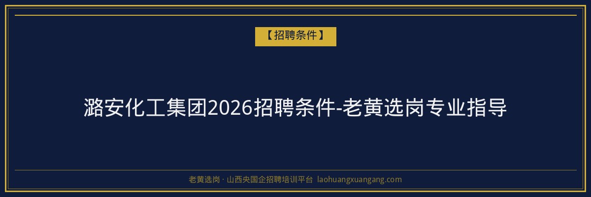 潞安化工集团2026招聘条件-老黄选岗专业指导 - 老黄选岗