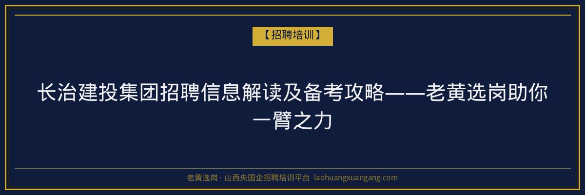 长治建投集团招聘信息解读及备考攻略——老黄选岗助你一臂之力 - 老黄选岗