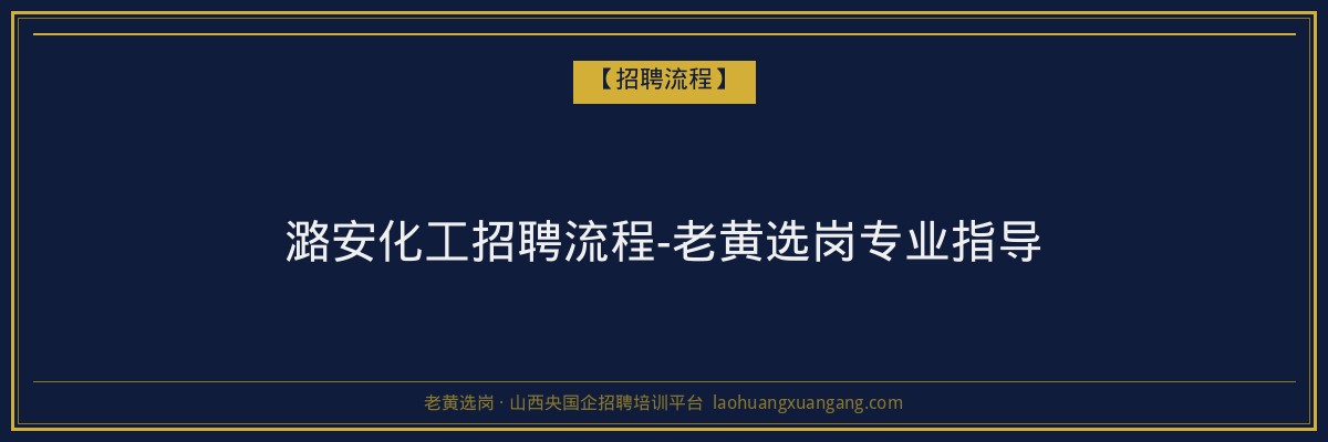 潞安化工招聘流程-老黄选岗专业指导 - 老黄选岗