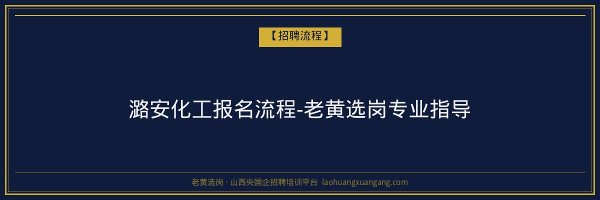 潞安化工报名流程-老黄选岗专业指导 - 老黄选岗