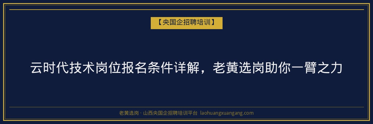 云时代技术岗位报名条件详解,老黄选岗助你一臂之力 - 老黄选岗
