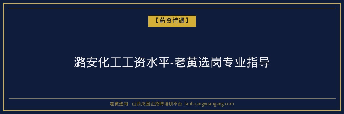 潞安化工工资水平-老黄选岗专业指导 - 老黄选岗