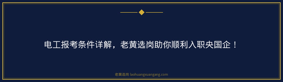 电工报考条件详解,老黄选岗助你顺利入职央国企! - 要点