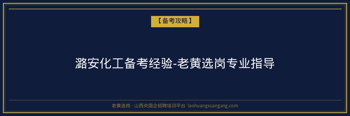 潞安化工备考经验-老黄选岗专业指导 - 老黄选岗