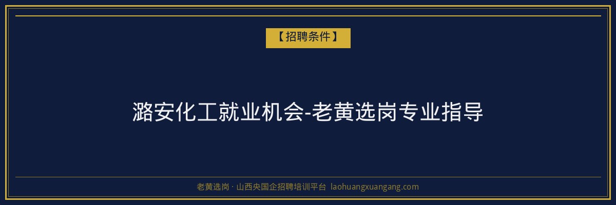 潞安化工就业机会-老黄选岗专业指导 - 老黄选岗