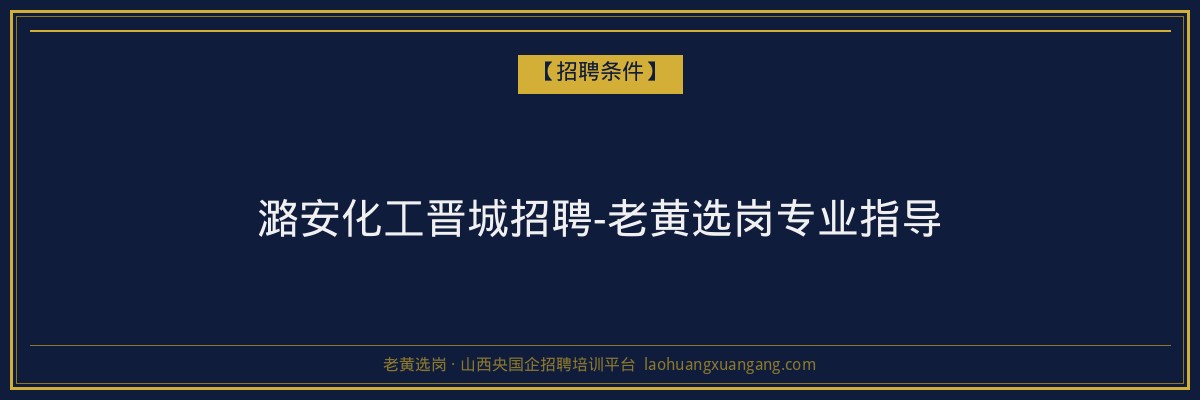 潞安化工晋城招聘-老黄选岗专业指导 - 老黄选岗