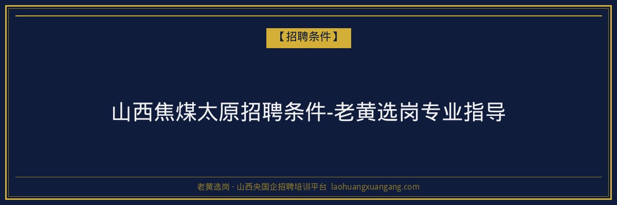 山西焦煤太原招聘条件-老黄选岗专业指导 - 老黄选岗
