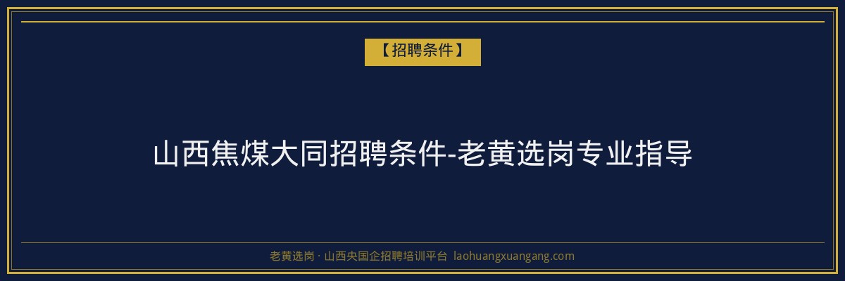 山西焦煤大同招聘条件-老黄选岗专业指导 - 老黄选岗