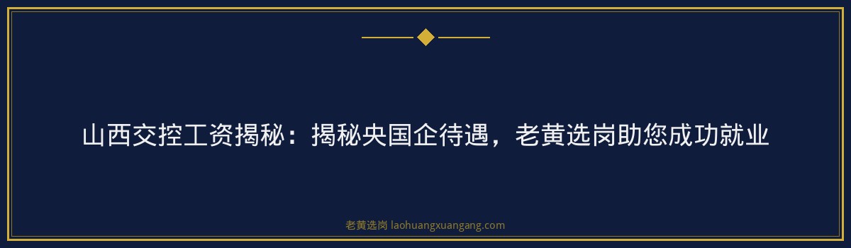 山西交控工资揭秘:揭秘央国企待遇,老黄选岗助您成功就业 - 要点