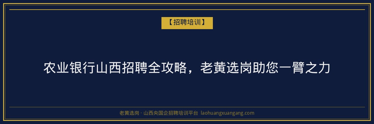 农业银行山西招聘全攻略，老黄选岗助您一臂之力 - 老黄选岗