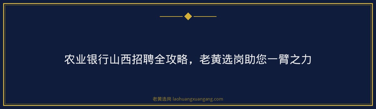 农业银行山西招聘全攻略，老黄选岗助您一臂之力 - 要点