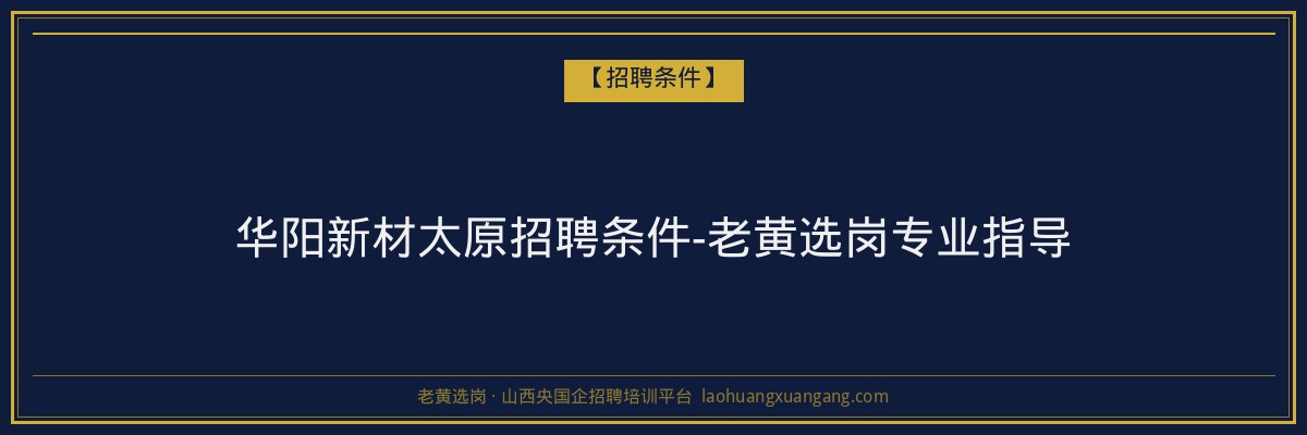 华阳新材太原招聘条件-老黄选岗专业指导 - 老黄选岗