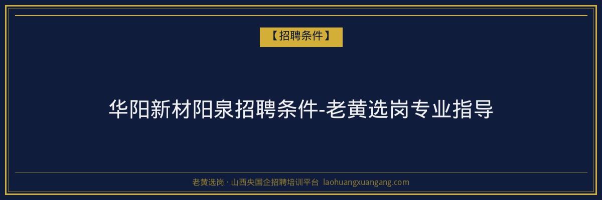 华阳新材阳泉招聘条件-老黄选岗专业指导 - 老黄选岗