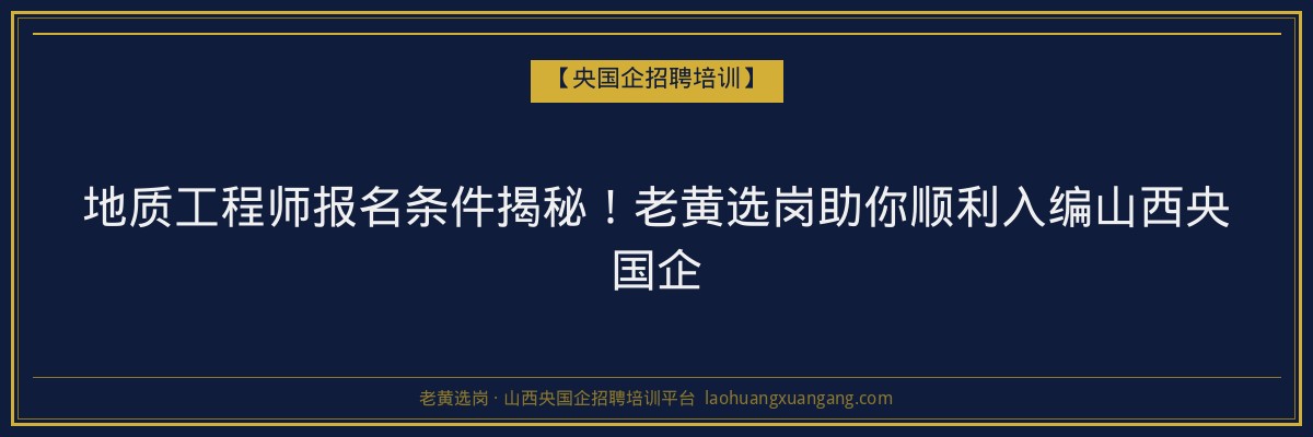 地质工程师报名条件揭秘！老黄选岗助你顺利入编山西央国企 - 老黄选岗