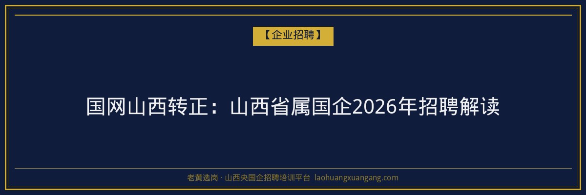 国网山西转正:山西省属国企2026年招聘解读 - 老黄选岗