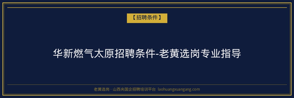 华新燃气太原招聘条件-老黄选岗专业指导 - 老黄选岗