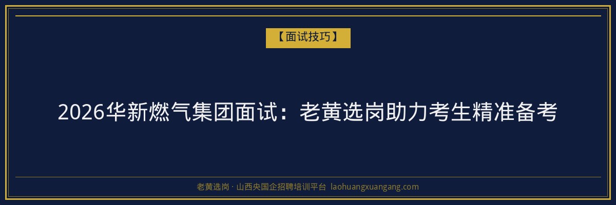 2026华新燃气集团面试：老黄选岗助力考生精准备考 - 老黄选岗