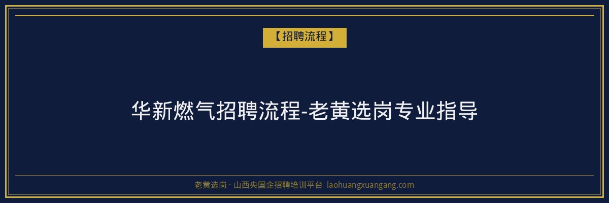华新燃气招聘流程-老黄选岗专业指导 - 老黄选岗