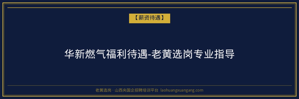 华新燃气福利待遇-老黄选岗专业指导 - 老黄选岗