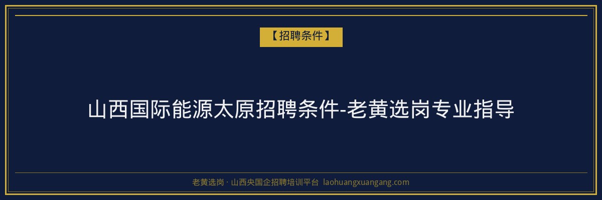 山西国际能源太原招聘条件-老黄选岗专业指导 - 老黄选岗