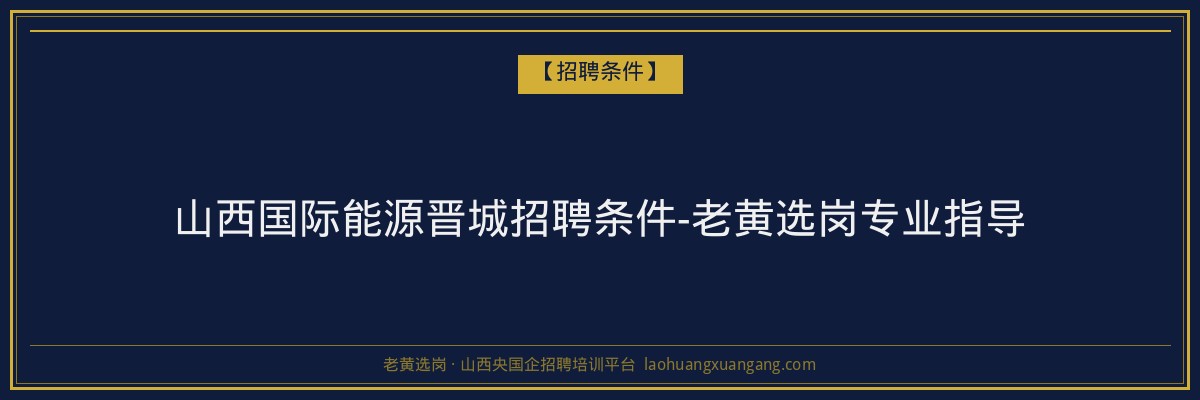 山西国际能源晋城招聘条件-老黄选岗专业指导 - 老黄选岗