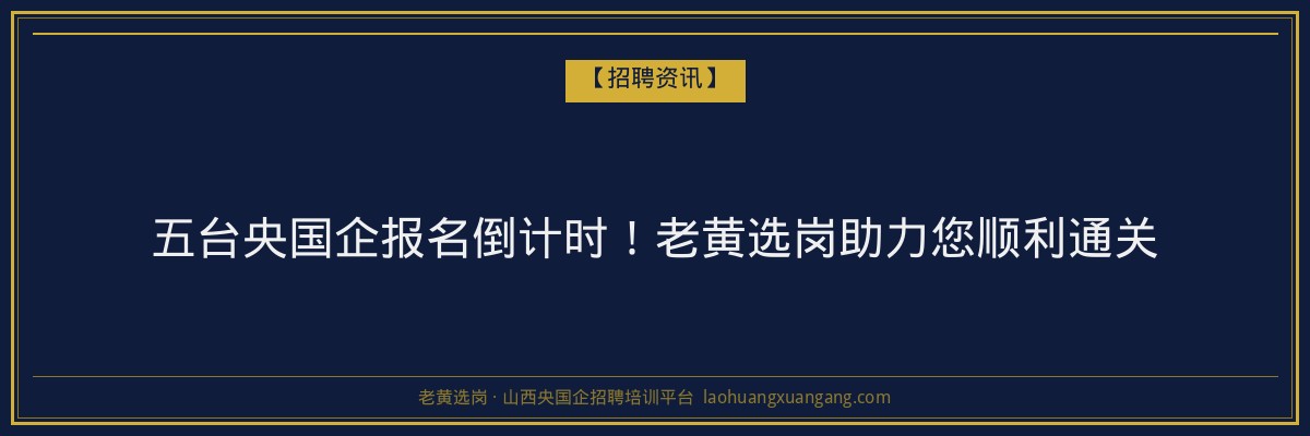 五台央国企报名倒计时！老黄选岗助力您顺利通关 - 老黄选岗