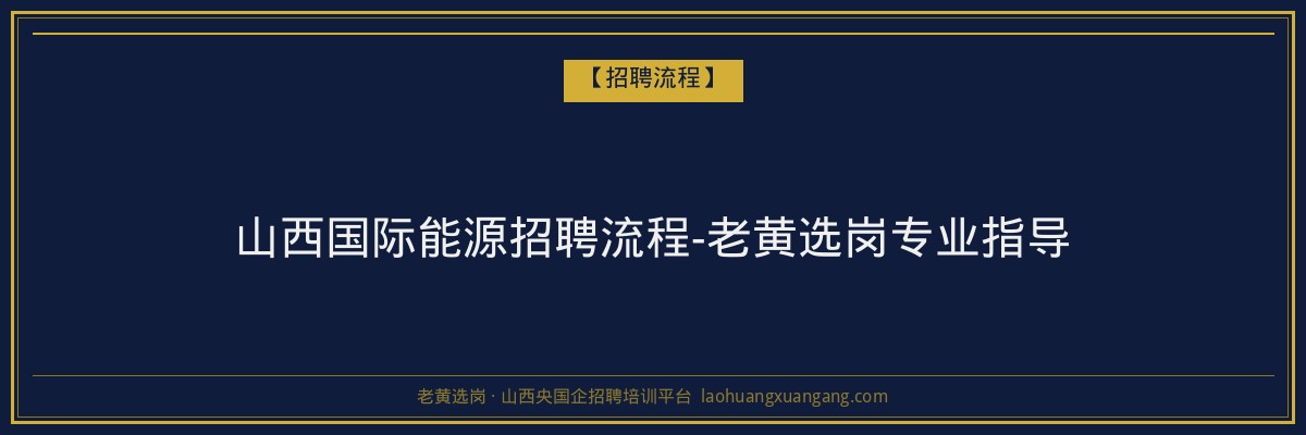 山西国际能源招聘流程-老黄选岗专业指导 - 老黄选岗