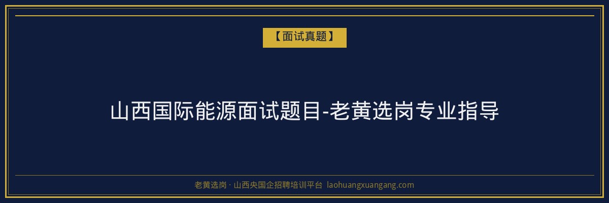 山西国际能源面试题目-老黄选岗专业指导 - 老黄选岗