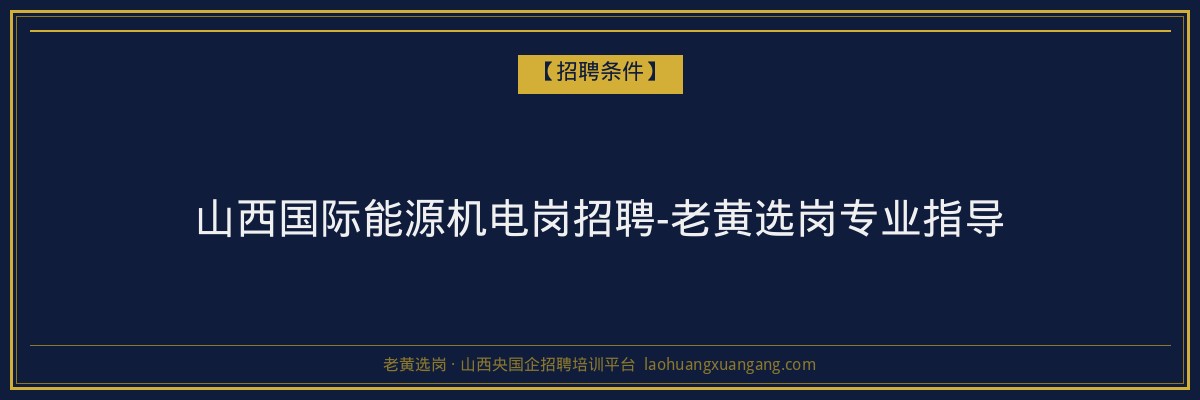 山西国际能源机电岗招聘-老黄选岗专业指导 - 老黄选岗