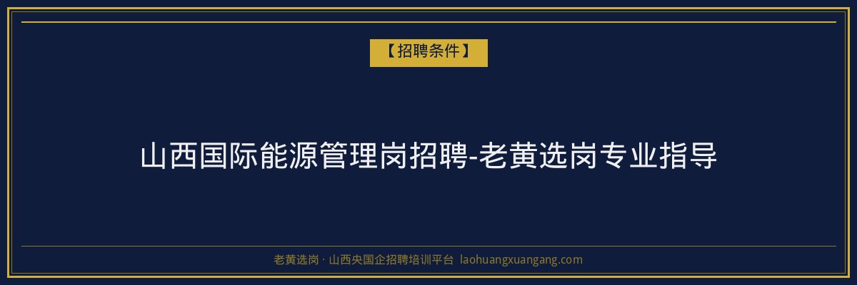 山西国际能源管理岗招聘-老黄选岗专业指导 - 老黄选岗