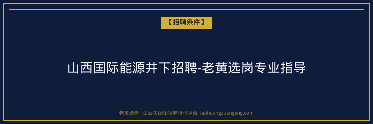 山西国际能源井下招聘-老黄选岗专业指导 - 老黄选岗