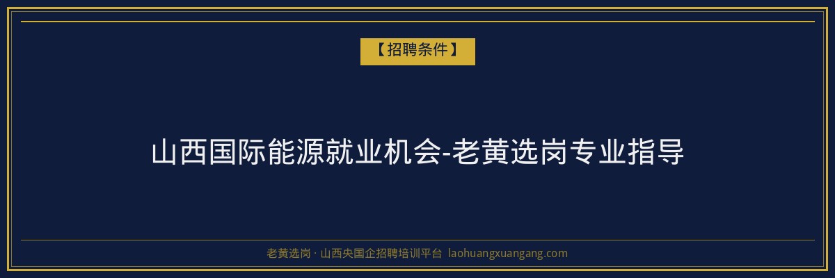 山西国际能源就业机会-老黄选岗专业指导 - 老黄选岗