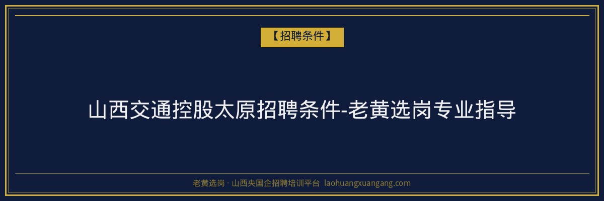 山西交通控股太原招聘条件-老黄选岗专业指导 - 老黄选岗