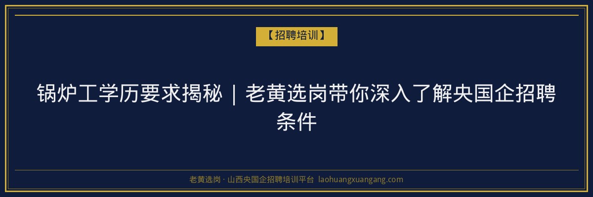 锅炉工学历要求揭秘 | 老黄选岗带你深入了解央国企招聘条件 - 老黄选岗