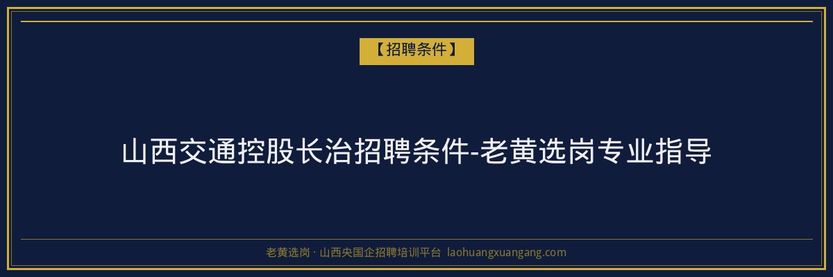 山西交通控股长治招聘条件-老黄选岗专业指导 - 老黄选岗