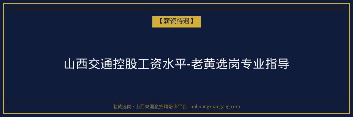 山西交通控股工资水平-老黄选岗专业指导 - 老黄选岗