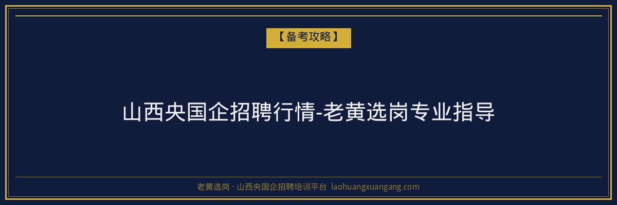 山西央国企招聘行情-老黄选岗专业指导 - 老黄选岗