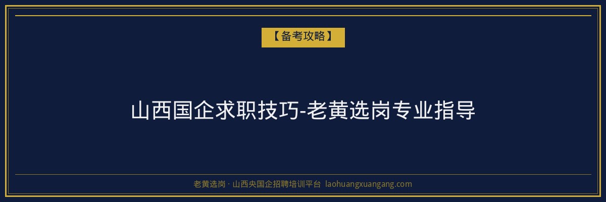 山西国企求职技巧-老黄选岗专业指导 - 老黄选岗