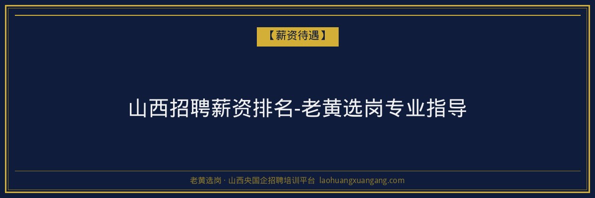 山西招聘薪资排名-老黄选岗专业指导 - 老黄选岗