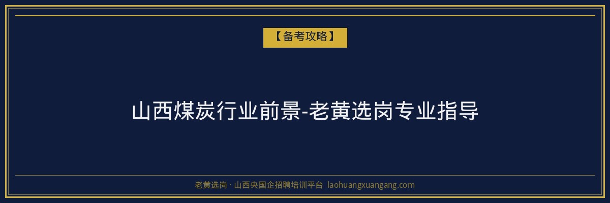 山西煤炭行业前景-老黄选岗专业指导 - 老黄选岗
