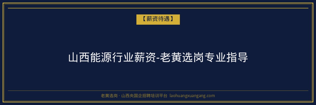 山西能源行业薪资-老黄选岗专业指导 - 老黄选岗
