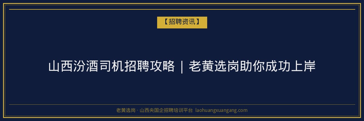 山西汾酒司机招聘攻略 | 老黄选岗助你成功上岸 - 老黄选岗
