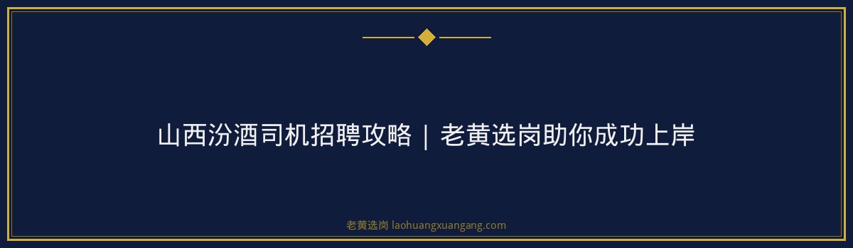 山西汾酒司机招聘攻略 | 老黄选岗助你成功上岸 - 要点