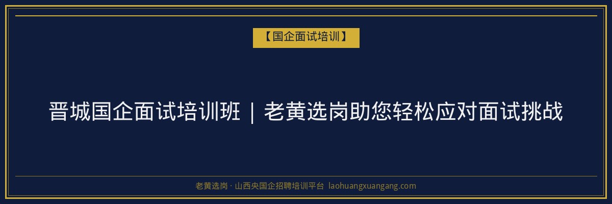 晋城国企面试培训班 | 老黄选岗助您轻松应对面试挑战 - 老黄选岗