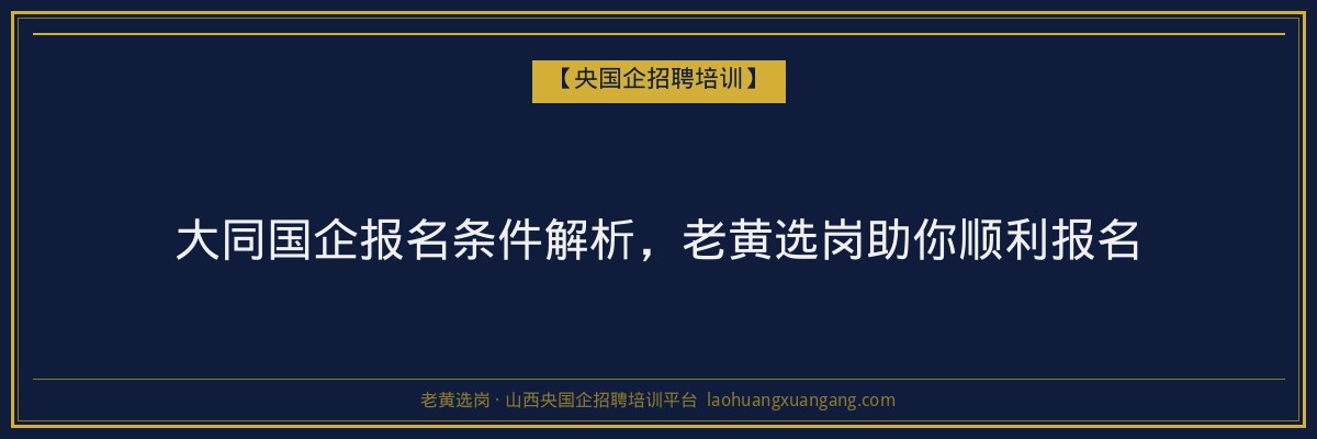 大同国企报名条件解析,老黄选岗助你顺利报名 - 老黄选岗